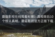 蘑菇影视在线观看科普：真相背后10个惊人真相，蘑菇影视官方正版下载