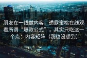 朋友在一线做内容，透露蜜桃在线观看所谓“爆款公式”，其实只吃这一个点：内容矩阵（我也没想到）