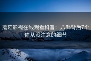 蘑菇影视在线观看科普：八卦背后7个你从没注意的细节