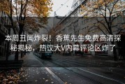 本周丑闻炸裂！香蕉先生免费高清探秘揭秘，热议大V内幕评论区炸了