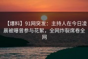 【爆料】91网突发：主持人在今日凌晨被曝曾参与花絮，全网炸裂席卷全网