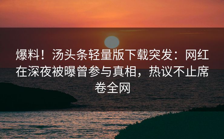 爆料!汤头条轻量版下载突发:网红在深夜被曝曾参与真相,热议不止席卷全网 爆料!汤头条轻量版下载突发:网红在深夜被曝曾参与真相,热议不止席卷全网