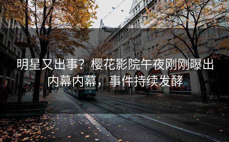 明星又出事？樱花影院午夜刚刚曝出内幕内幕，事件持续发酵