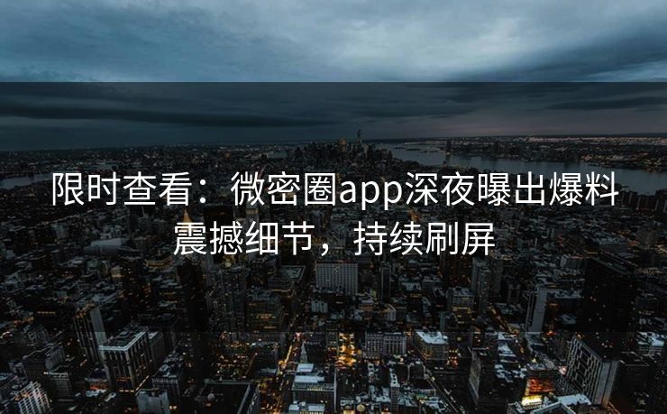 限时查看：微密圈app深夜曝出爆料震撼细节，持续刷屏