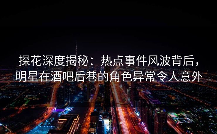 探花深度揭秘:热点事件风波背后,明星在酒吧后巷的角色异常令人意外 探花深度揭秘:热点事件风波背后,明星在酒吧后巷的角色异常令人意外