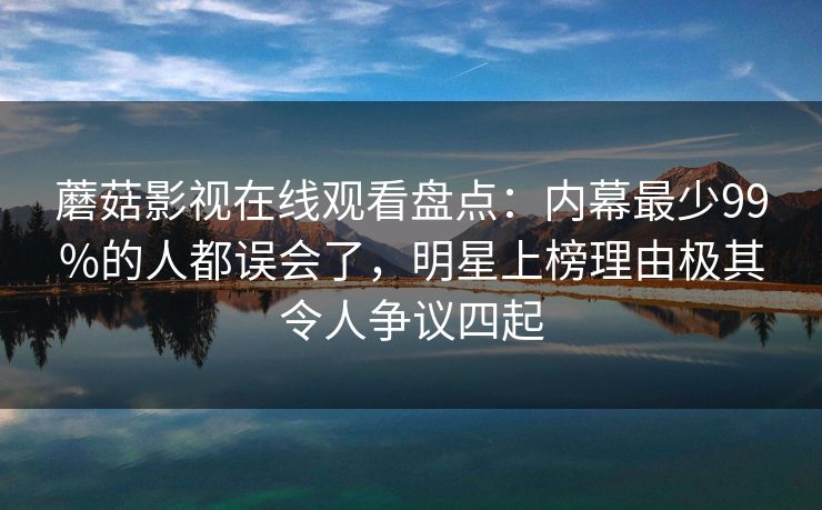 蘑菇影视在线观看盘点:内幕最少99%的人都误会了,明星上榜理由极其令人争议四起 蘑菇影视在线观看盘点:内幕最少99%的人都误会了,明星上榜理由极其令人争议四起