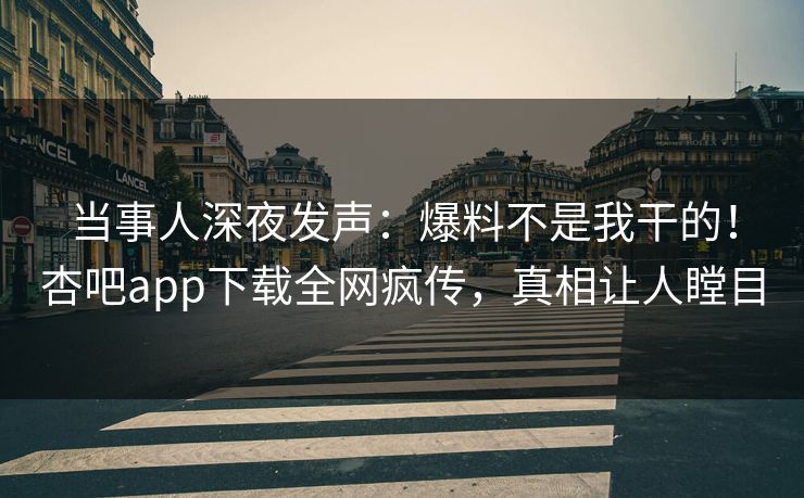 当事人深夜发声：爆料不是我干的！杏吧app下载全网疯传，真相让人瞠目