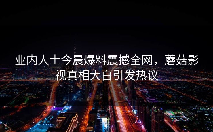 业内人士今晨爆料震撼全网，蘑菇影视真相大白引发热议
