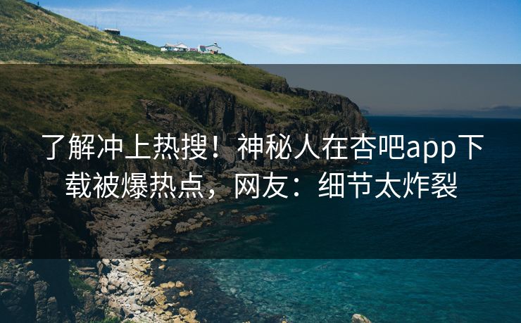 了解冲上热搜!神秘人在杏吧app下载被爆热点,网友:细节太炸裂 了解冲上热搜!神秘人在杏吧app下载被爆热点,网友:细节太炸裂