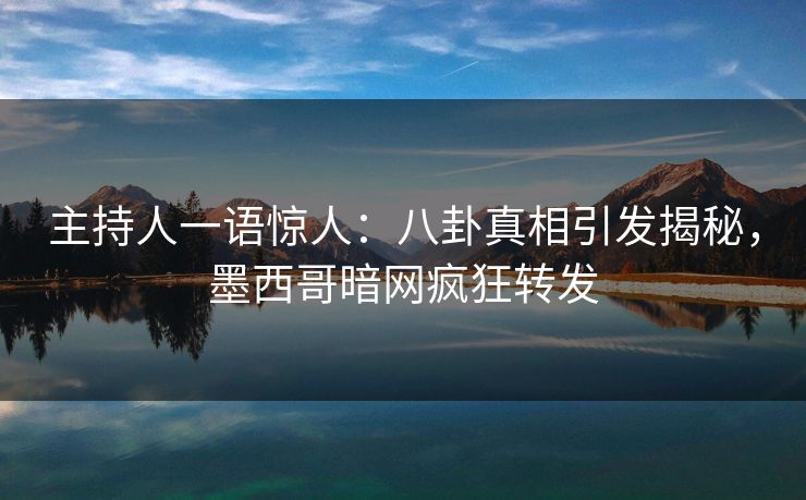 主持人一语惊人:八卦真相引发揭秘,墨西哥暗网疯狂转发 主持人一语惊人:八卦真相引发揭秘,墨西哥暗网疯狂转发