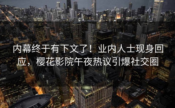 内幕终于有下文了！业内人士现身回应，樱花影院午夜热议引爆社交圈