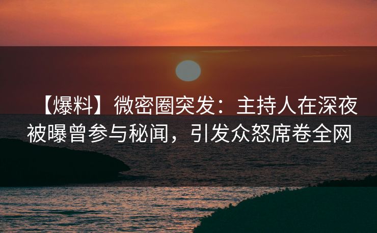 【爆料】微密圈突发：主持人在深夜被曝曾参与秘闻，引发众怒席卷全网