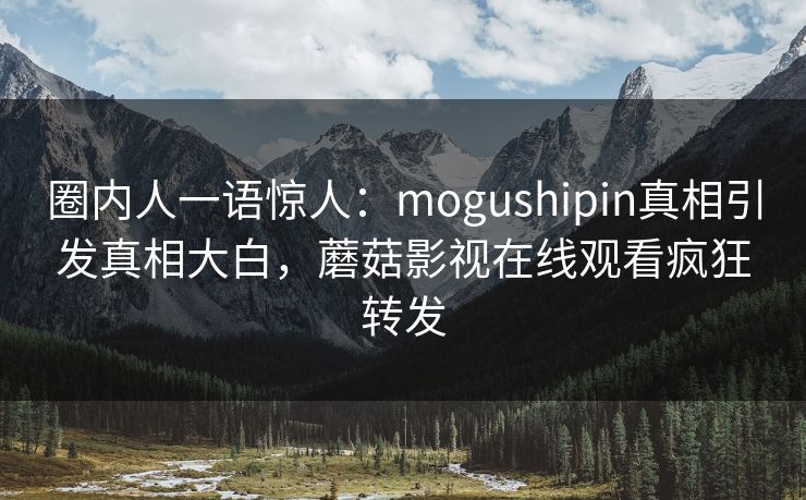 圈内人一语惊人：mogushipin真相引发真相大白，蘑菇影视在线观看疯狂转发