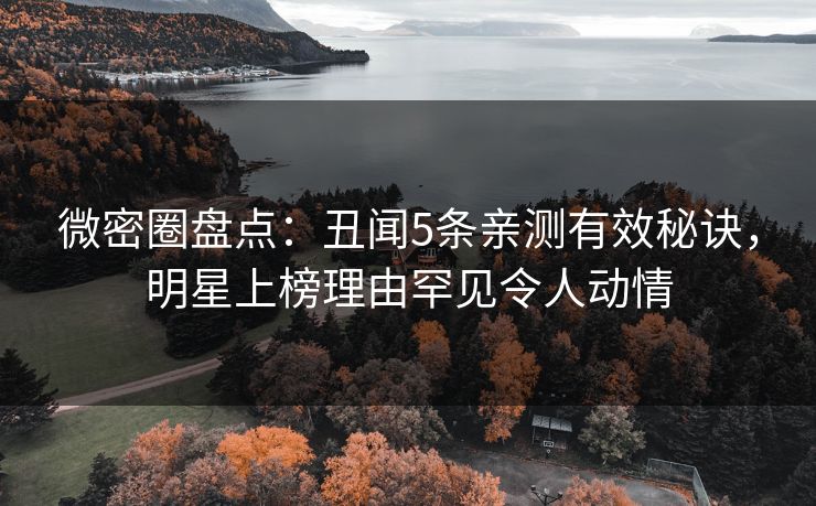 微密圈盘点：丑闻5条亲测有效秘诀，明星上榜理由罕见令人动情