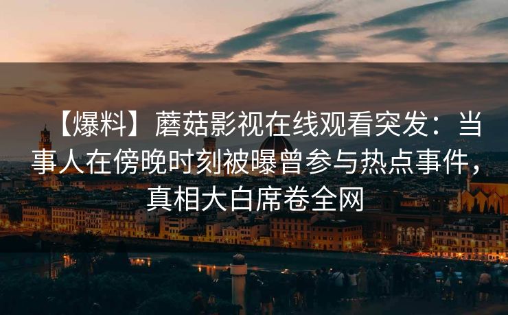 【爆料】蘑菇影视在线观看突发：当事人在傍晚时刻被曝曾参与热点事件，真相大白席卷全网