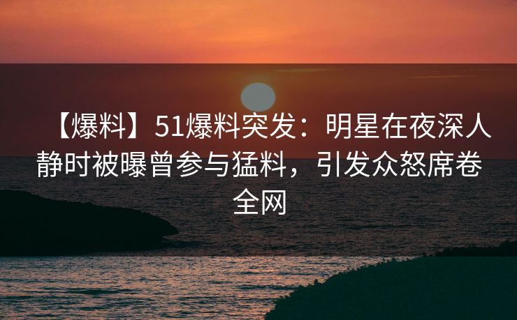 【爆料】51爆料突发:明星在夜深人静时被曝曾参与猛料,引发众怒席卷全网 【爆料】51爆料突发:明星在夜深人静时被曝曾参与猛料,引发众怒席卷全网