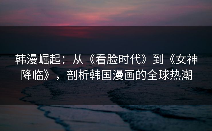 韩漫崛起：从《看脸时代》到《女神降临》，剖析韩国漫画的全球热潮