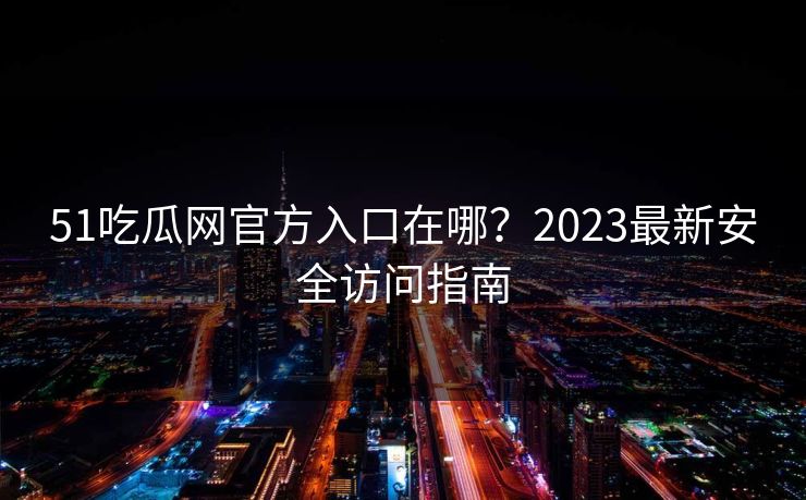 51吃瓜网官方入口在哪？2023最新安全访问指南