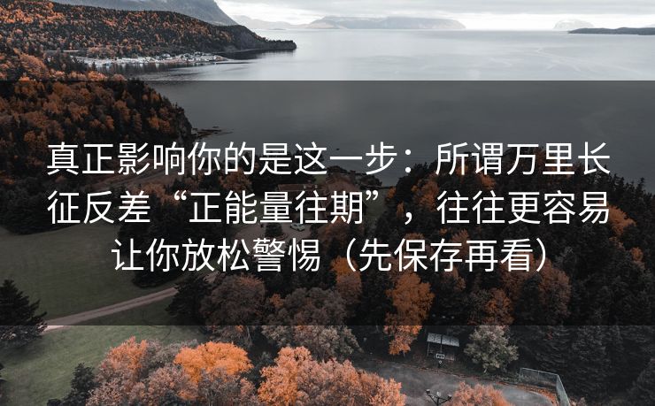 真正影响你的是这一步：所谓万里长征反差“正能量往期”，往往更容易让你放松警惕（先保存再看）