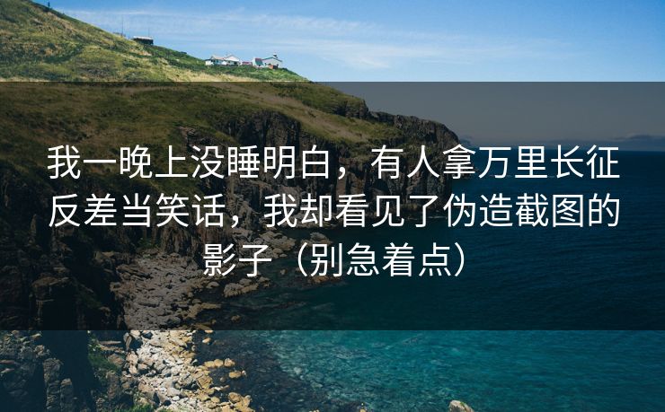 我一晚上没睡明白，有人拿万里长征反差当笑话，我却看见了伪造截图的影子（别急着点）
