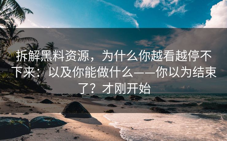 拆解黑料资源，为什么你越看越停不下来：以及你能做什么——你以为结束了？才刚开始