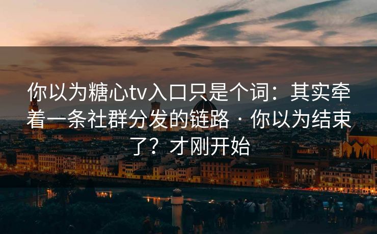 你以为糖心tv入口只是个词:其实牵着一条社群分发的链路 · 你以为结束了?才刚开始 你以为糖心tv入口只是个词:其实牵着一条社群分发的链路 · 你以为结束了?才刚开始