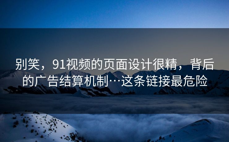 别笑,91视频的页面设计很精,背后的广告结算机制…这条链接最危险 别笑,91视频的页面设计很精,背后的广告结算机制…这条链接最危险
