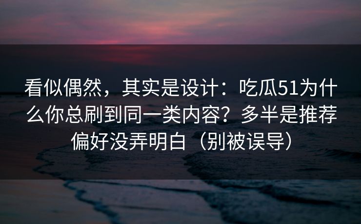 看似偶然,其实是设计:吃瓜51为什么你总刷到同一类内容?多半是推荐偏好没弄明白(别被误导) 看似偶然,其实是设计:吃瓜51为什么你总刷到同一类内容?多半是推荐偏好没弄明白(别被误导)