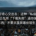 别把好奇心交出去：这种“私信投放”可能正在用“下载失败”逼你装更多东西；不要共享屏幕给陌生人