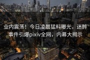 业内震荡！今日凌晨猛料曝光，迷醉事件引爆pixiv全网，内幕大揭示