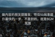 做内容的朋友提醒我：吃瓜51效率提升最快的一步，不是别的，就是BGM氛围
