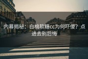 内幕揭秘：白桃软糖cc为何吓傻？点进去别后悔