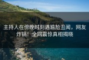 主持人在傍晚时刻遇尴尬丑闻，网友炸锅！全网震惊真相揭晓