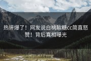 热评爆了！网友说白桃软糖cc简直怒赞！背后真相曝光