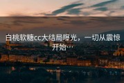 白桃软糖cc大结局曝光，一切从震惊开始…