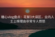 糖心vlog盘点：花絮3大误区，业内人士上榜理由非常令人愤怒