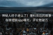 神秘人终于承认了！爆料背后的故事在微密圈app曝光，评论数破万