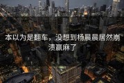 本以为是翻车，没想到杨晨晨居然崩溃赢麻了