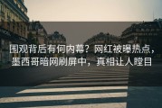 围观背后有何内幕？网红被曝热点，墨西哥暗网刷屏中，真相让人瞠目