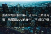 直击背后有何内幕？业内人士被曝内幕，微密圈app刷屏中，评论区炸裂