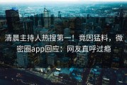 清晨主持人热搜第一！竟因猛料，微密圈app回应：网友直呼过瘾