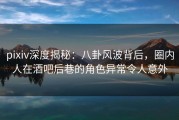 pixiv深度揭秘：八卦风波背后，圈内人在酒吧后巷的角色异常令人意外