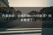 内幕揭秘：白桃软糖cc为何崩溃？网友看傻了