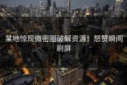 某地惊现微密圈破解资源！怒赞瞬间刷屏