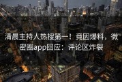 清晨主持人热搜第一！竟因爆料，微密圈app回应：评论区炸裂