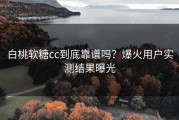 白桃软糖cc到底靠谱吗？爆火用户实测结果曝光