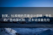 别笑，91视频的页面设计很精，背后的广告结算机制…这条链接最危险
