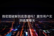微密圈破解到底靠谱吗？震惊用户实测结果曝光