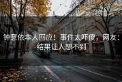 钟意依本人回应！事件太吓傻，网友：结果让人想不到