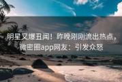明星又爆丑闻！昨晚刚刚流出热点，微密圈app网友：引发众怒